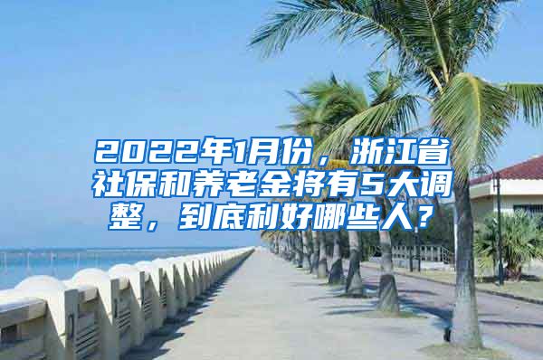 2022年1月份，浙江省社保和養(yǎng)老金將有5大調(diào)整，到底利好哪些人？