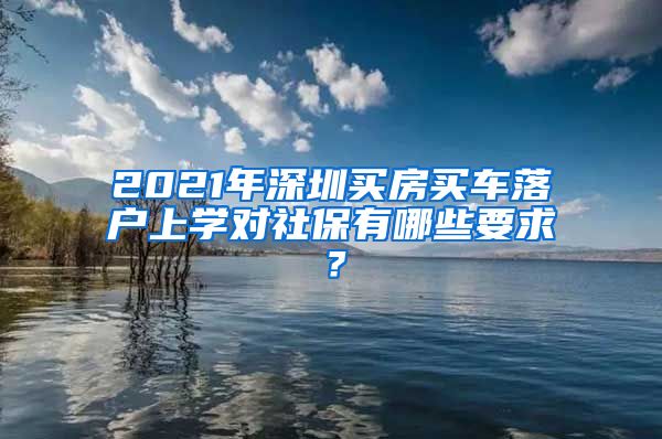 2021年深圳買房買車落戶上學(xué)對社保有哪些要求？