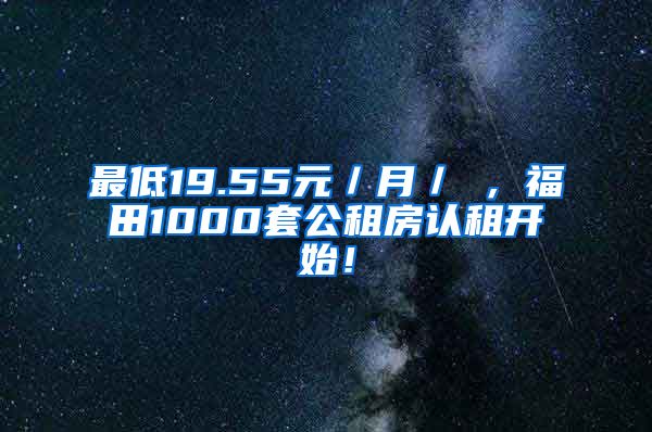 最低19.55元／月／㎡，福田1000套公租房認租開始！