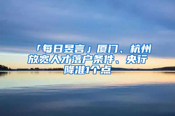 「每日昱言」廈門、杭州放寬人才落戶條件、央行降準(zhǔn)1個(gè)點(diǎn)