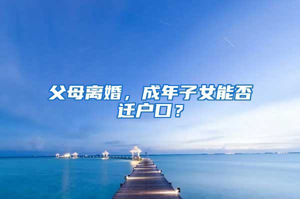 父母離婚，成年子女能否遷戶口？