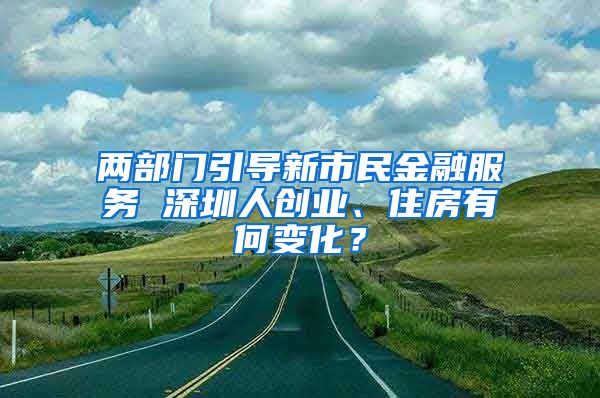 兩部門(mén)引導(dǎo)新市民金融服務(wù) 深圳人創(chuàng)業(yè)、住房有何變化？