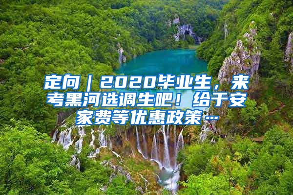 定向｜2020畢業(yè)生，來(lái)考黑河選調(diào)生吧！給于安家費(fèi)等優(yōu)惠政策…