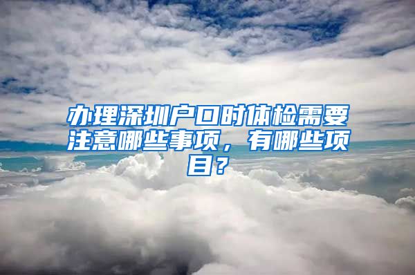 辦理深圳戶口時(shí)體檢需要注意哪些事項(xiàng)，有哪些項(xiàng)目？