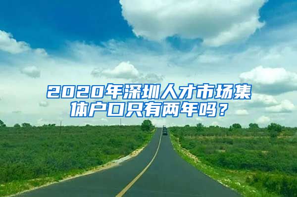 2020年深圳人才市場集體戶口只有兩年嗎？