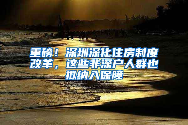 重磅！深圳深化住房制度改革，這些非深戶人群也擬納入保障