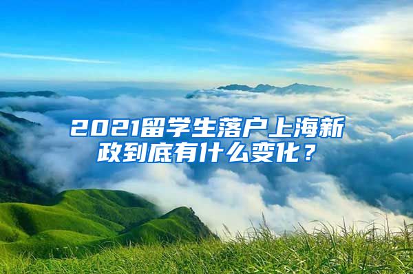 2021留學生落戶上海新政到底有什么變化？