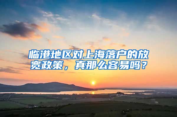 臨港地區(qū)對上海落戶的放寬政策，真那么容易嗎？