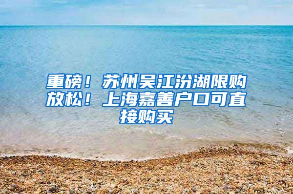 重磅！蘇州吳江汾湖限購放松！上海嘉善戶口可直接購買