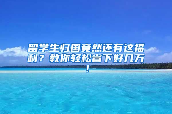 留學生歸國竟然還有這福利？教你輕松省下好幾萬！