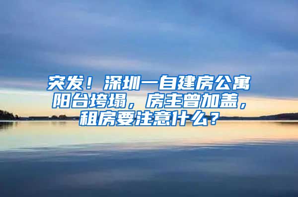 突發(fā)！深圳一自建房公寓陽臺垮塌，房主曾加蓋，租房要注意什么？