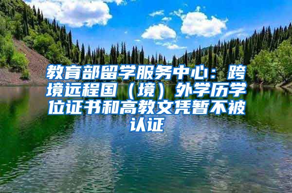 教育部留學服務中心：跨境遠程國（境）外學歷學位證書和高教文憑暫不被認證