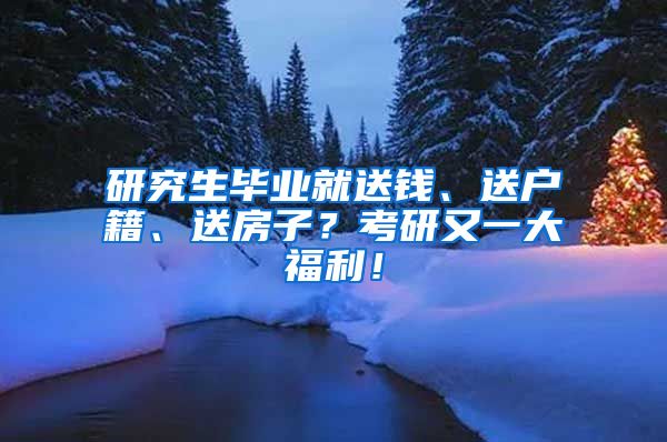 研究生畢業(yè)就送錢、送戶籍、送房子？考研又一大福利！