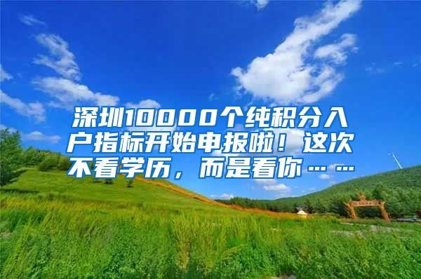 深圳10000個純積分入戶指標開始申報啦！這次不看學歷，而是看你……