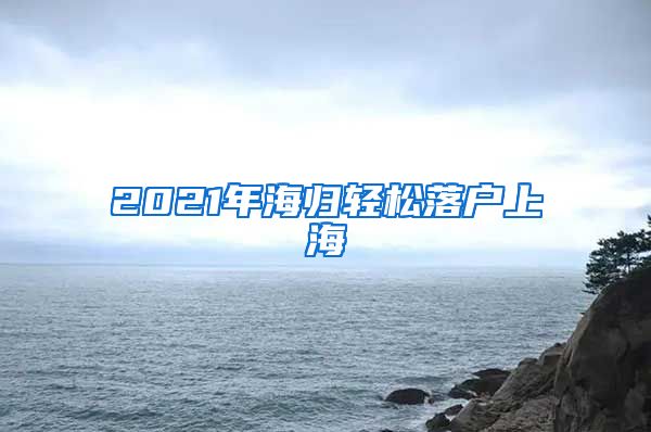 2021年海歸輕松落戶上海