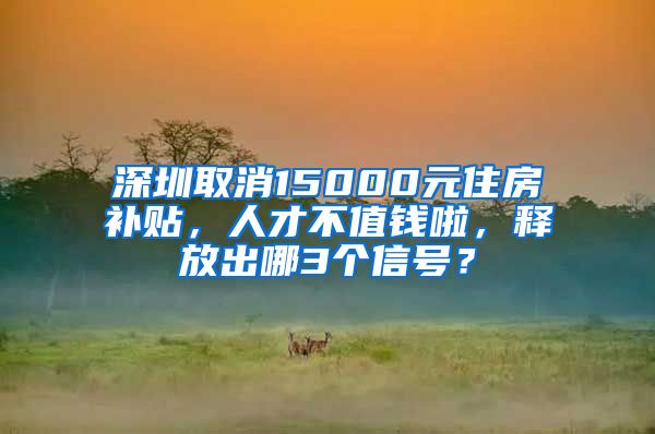 深圳取消15000元住房補(bǔ)貼，人才不值錢啦，釋放出哪3個(gè)信號(hào)？