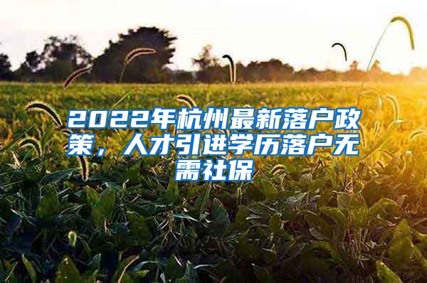 2022年杭州最新落戶政策，人才引進學(xué)歷落戶無需社保