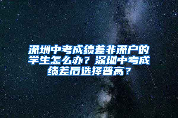 深圳中考成績(jī)差非深戶的學(xué)生怎么辦？深圳中考成績(jī)差后選擇普高？