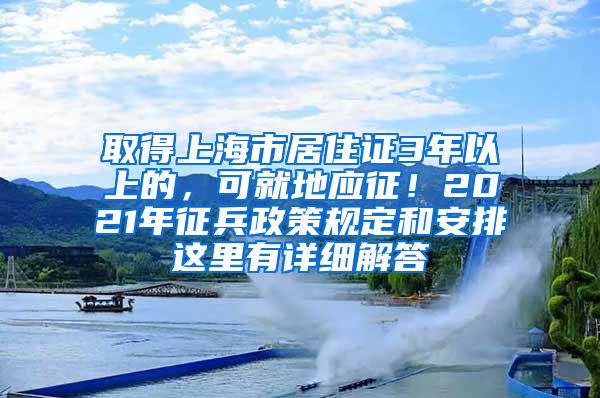 取得上海市居住證3年以上的，可就地應(yīng)征！2021年征兵政策規(guī)定和安排這里有詳細(xì)解答