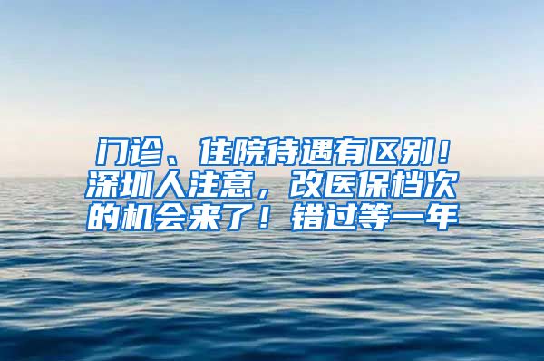 門(mén)診、住院待遇有區(qū)別！深圳人注意，改醫(yī)保檔次的機(jī)會(huì)來(lái)了！錯(cuò)過(guò)等一年