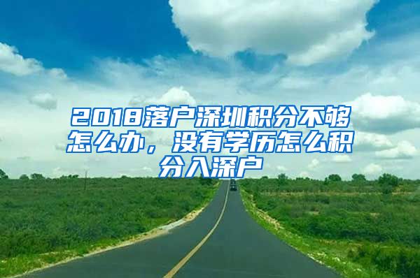 2018落戶深圳積分不夠怎么辦，沒有學(xué)歷怎么積分入深戶