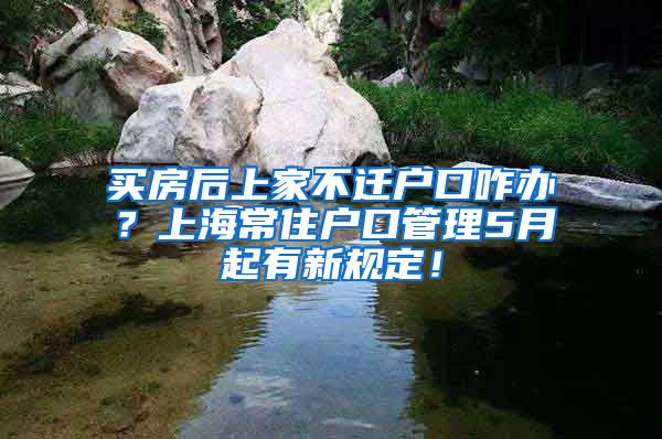 買房后上家不遷戶口咋辦？上海常住戶口管理5月起有新規(guī)定！