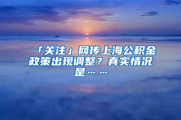 「關(guān)注」網(wǎng)傳上海公積金政策出現(xiàn)調(diào)整？真實情況是……