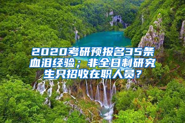 2020考研預(yù)報名35條血淚經(jīng)驗；非全日制研究生只招收在職人員？