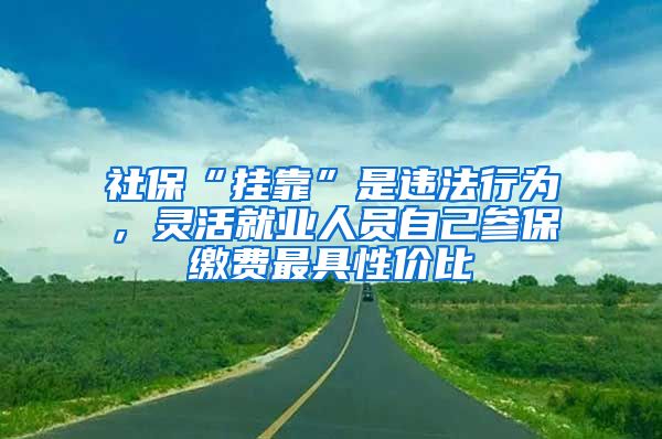 社?！皰炜俊笔沁`法行為，靈活就業(yè)人員自己參保繳費(fèi)最具性價(jià)比