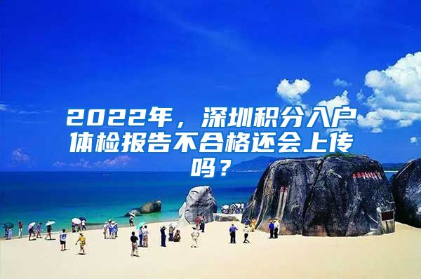 2022年，深圳積分入戶體檢報告不合格還會上傳嗎？