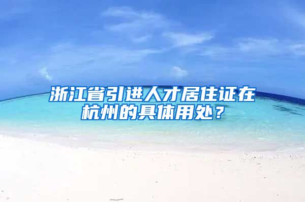 浙江省引進(jìn)人才居住證在杭州的具體用處？