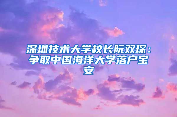 深圳技術(shù)大學(xué)校長阮雙琛：爭取中國海洋大學(xué)落戶寶安