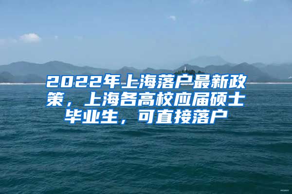 2022年上海落戶最新政策，上海各高校應屆碩士畢業(yè)生，可直接落戶