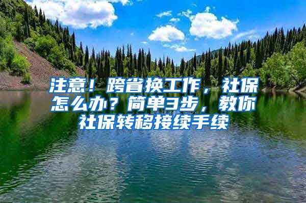 注意！跨省換工作，社保怎么辦？簡單3步，教你社保轉移接續(xù)手續(xù)