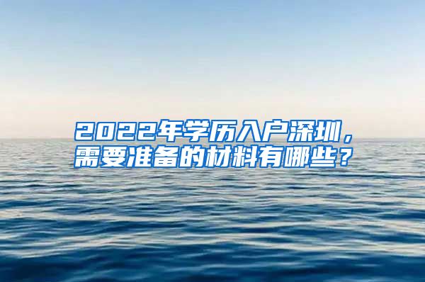 2022年學歷入戶深圳，需要準備的材料有哪些？