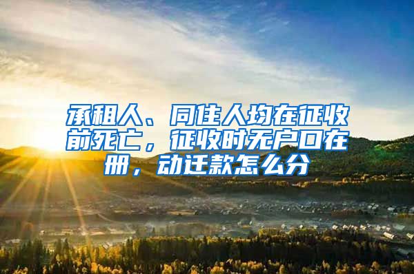 承租人、同住人均在征收前死亡，征收時無戶口在冊，動遷款怎么分