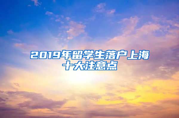 2019年留學(xué)生落戶上海十大注意點(diǎn)