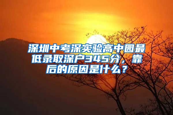 深圳中考深實(shí)驗(yàn)高中園最低錄取深戶345分，靠后的原因是什么？