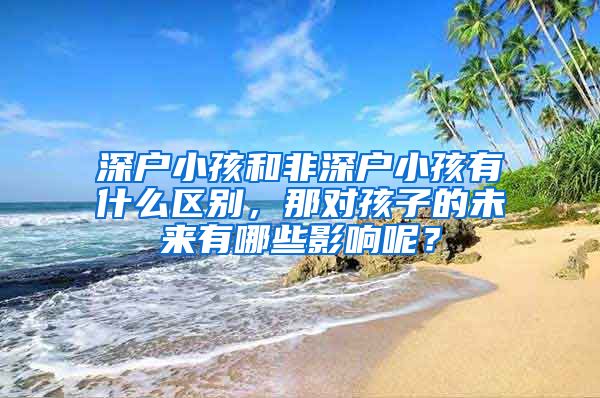 深戶(hù)小孩和非深戶(hù)小孩有什么區(qū)別，那對(duì)孩子的未來(lái)有哪些影響呢？