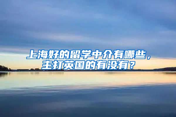 上海好的留學中介有哪些，主打英國的有沒有？