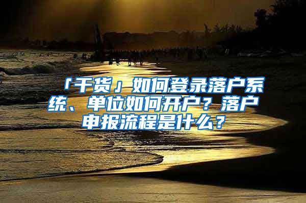 「干貨」如何登錄落戶系統(tǒng)、單位如何開戶？落戶申報流程是什么？