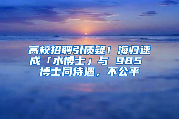 高校招聘引質(zhì)疑！海歸速成「水博士」與 985 博士同待遇，不公平