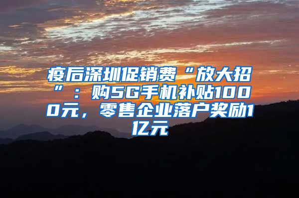 疫后深圳促銷費(fèi)“放大招”：購5G手機(jī)補(bǔ)貼1000元，零售企業(yè)落戶獎(jiǎng)勵(lì)1億元