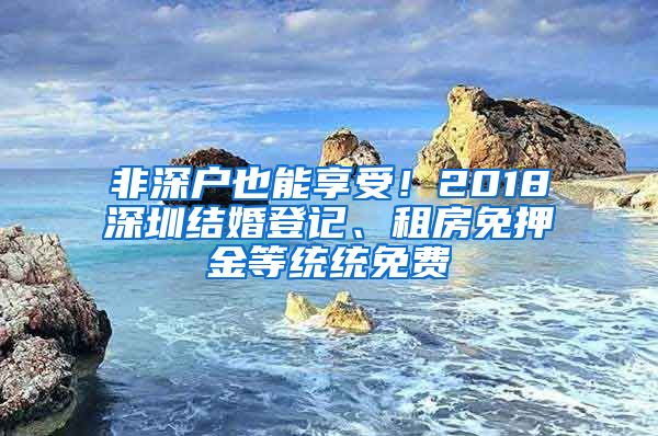 非深戶也能享受！2018深圳結(jié)婚登記、租房免押金等統(tǒng)統(tǒng)免費