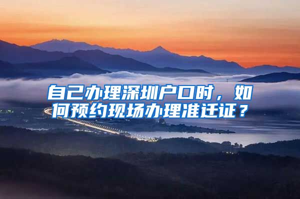 自己辦理深圳戶口時，如何預(yù)約現(xiàn)場辦理準(zhǔn)遷證？