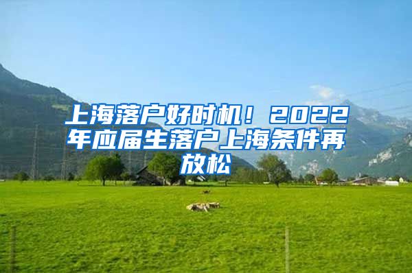 上海落戶好時機！2022年應(yīng)屆生落戶上海條件再放松