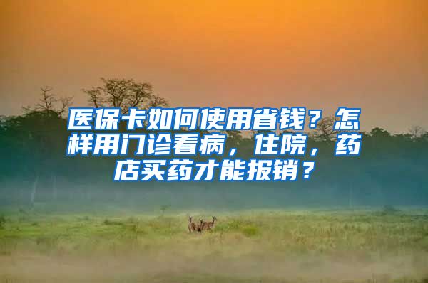 醫(yī)保卡如何使用省錢？怎樣用門診看病，住院，藥店買藥才能報銷？