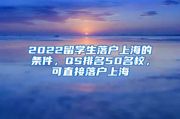 2022留學(xué)生落戶上海的條件，QS排名50名校，可直接落戶上海