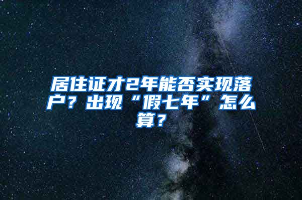 居住證才2年能否實現(xiàn)落戶？出現(xiàn)“假七年”怎么算？