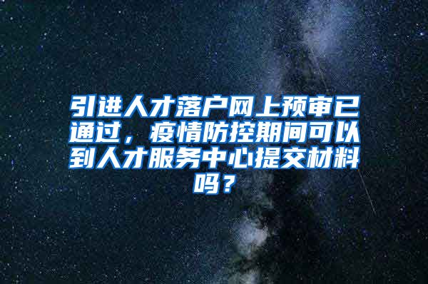 引進(jìn)人才落戶網(wǎng)上預(yù)審已通過，疫情防控期間可以到人才服務(wù)中心提交材料嗎？